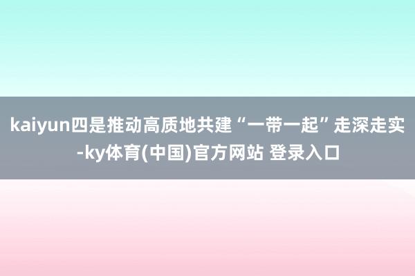 kaiyun四是推动高质地共建“一带一起”走深走实-ky体育(中国)官方网站 登录入口