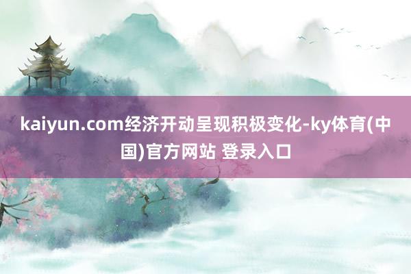 kaiyun.com经济开动呈现积极变化-ky体育(中国)官方网站 登录入口