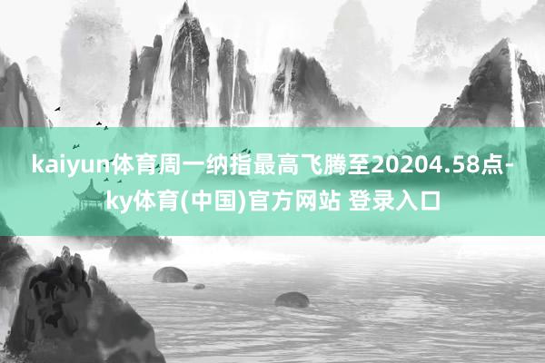 kaiyun体育　　周一纳指最高飞腾至20204.58点-ky体育(中国)官方网站 登录入口