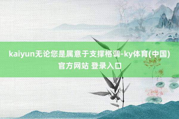 kaiyun无论您是属意于支撑格调-ky体育(中国)官方网站 登录入口