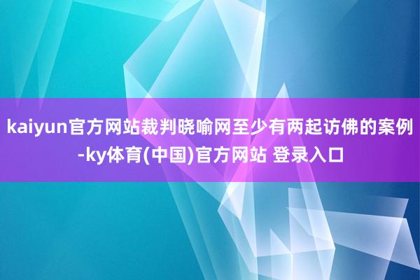 kaiyun官方网站裁判晓喻网至少有两起访佛的案例-ky体育(中国)官方网站 登录入口