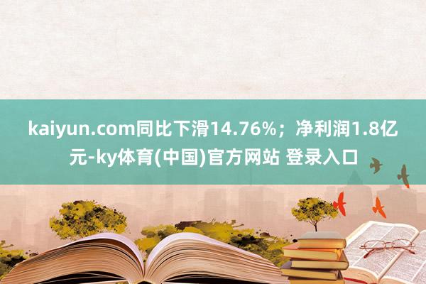 kaiyun.com同比下滑14.76%；净利润1.8亿元-ky体育(中国)官方网站 登录入口