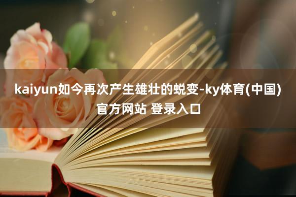 kaiyun如今再次产生雄壮的蜕变-ky体育(中国)官方网站 登录入口