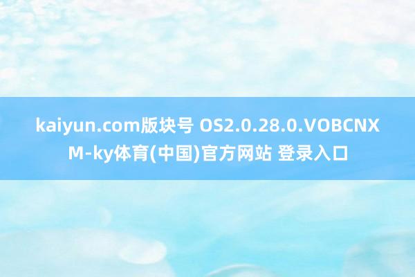 kaiyun.com版块号 OS2.0.28.0.VOBCNXM-ky体育(中国)官方网站 登录入口