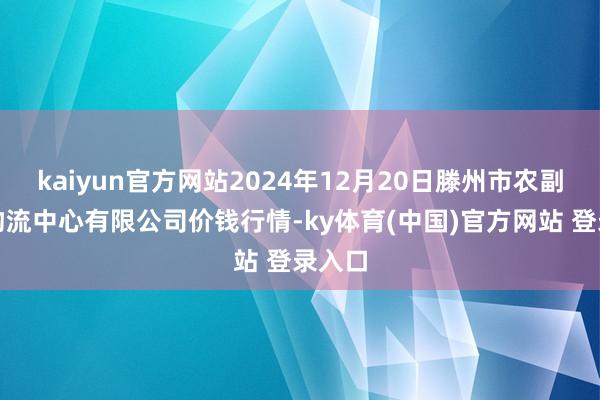 kaiyun官方网站2024年12月20日滕州市农副居品物流中心有限公司价钱行情-ky体育(中国)官方网站 登录入口