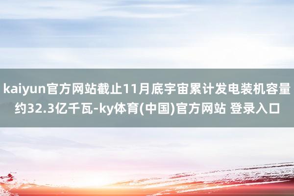 kaiyun官方网站截止11月底宇宙累计发电装机容量约32.3亿千瓦-ky体育(中国)官方网站 登录入口