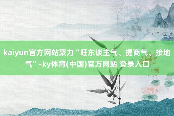 kaiyun官方网站聚力“旺东谈主气、提商气、接地气”-ky体育(中国)官方网站 登录入口