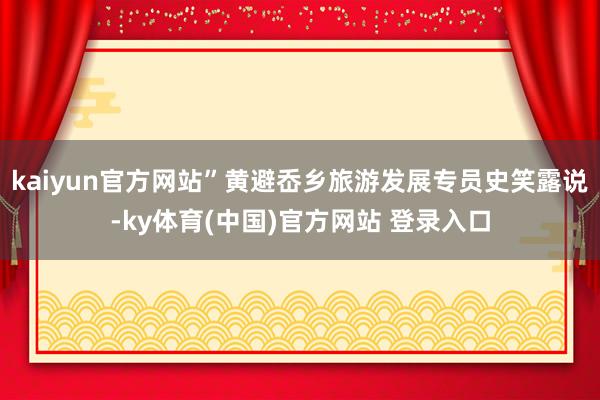 kaiyun官方网站”黄避岙乡旅游发展专员史笑露说-ky体育(中国)官方网站 登录入口