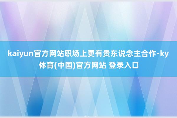 kaiyun官方网站职场上更有贵东说念主合作-ky体育(中国)官方网站 登录入口