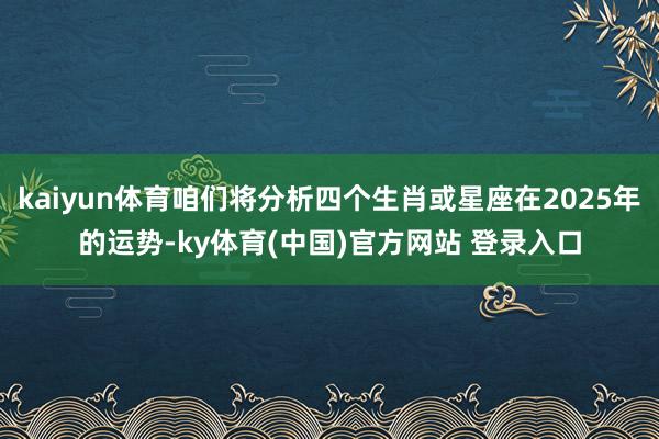 kaiyun体育咱们将分析四个生肖或星座在2025年的运势-ky体育(中国)官方网站 登录入口
