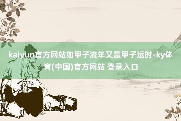 kaiyun官方网站如甲子流年又是甲子运时-ky体育(中国)官方网站 登录入口