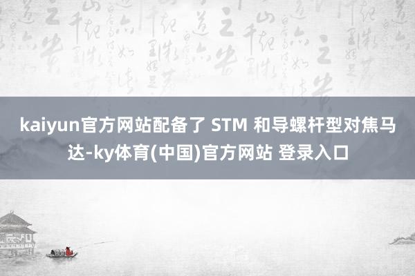kaiyun官方网站配备了 STM 和导螺杆型对焦马达-ky体育(中国)官方网站 登录入口
