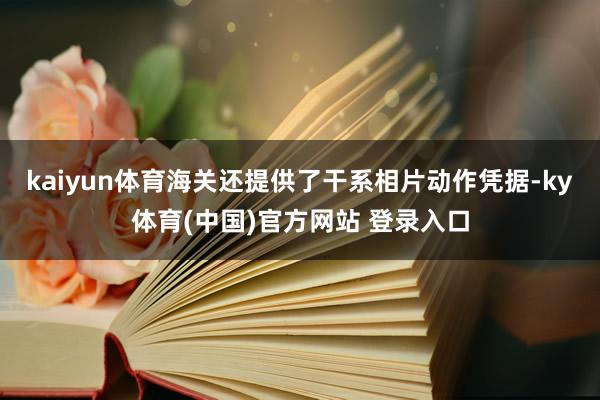 kaiyun体育海关还提供了干系相片动作凭据-ky体育(中国)官方网站 登录入口