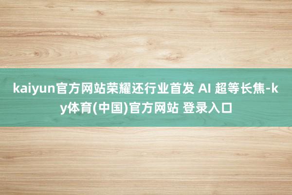 kaiyun官方网站荣耀还行业首发 AI 超等长焦-ky体育(中国)官方网站 登录入口