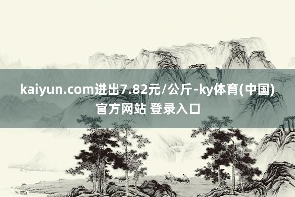 kaiyun.com进出7.82元/公斤-ky体育(中国)官方网站 登录入口