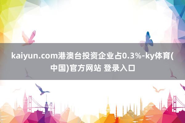 kaiyun.com港澳台投资企业占0.3%-ky体育(中国)官方网站 登录入口