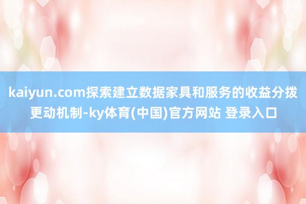 kaiyun.com探索建立数据家具和服务的收益分拨更动机制-ky体育(中国)官方网站 登录入口