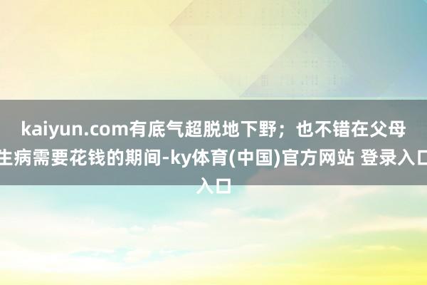 kaiyun.com有底气超脱地下野；也不错在父母生病需要花钱的期间-ky体育(中国)官方网站 登录入口