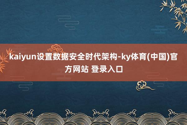 kaiyun设置数据安全时代架构-ky体育(中国)官方网站 登录入口