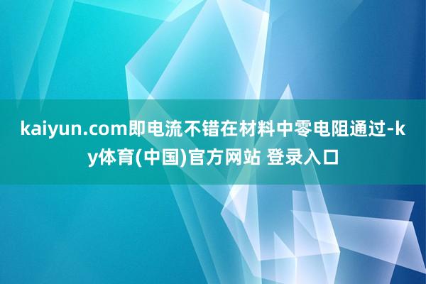 kaiyun.com即电流不错在材料中零电阻通过-ky体育(中国)官方网站 登录入口