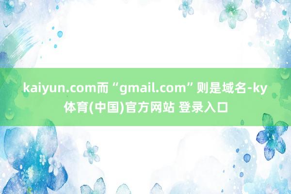 kaiyun.com而“gmail.com”则是域名-ky体育(中国)官方网站 登录入口