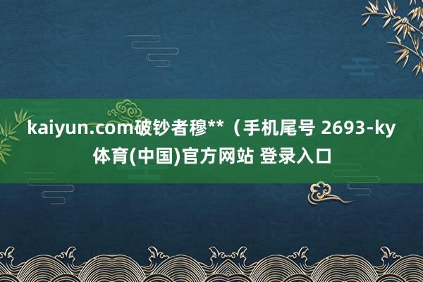 kaiyun.com破钞者穆**（手机尾号 2693-ky体育(中国)官方网站 登录入口
