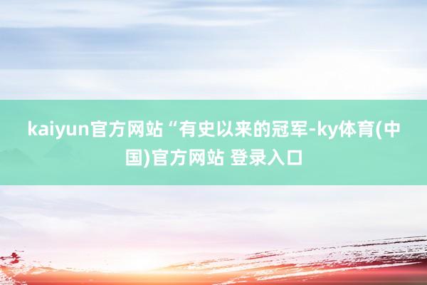 kaiyun官方网站　　“有史以来的冠军-ky体育(中国)官方网站 登录入口