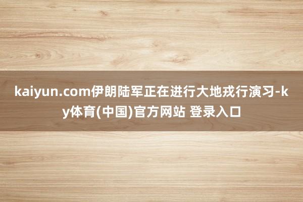 kaiyun.com伊朗陆军正在进行大地戎行演习-ky体育(中国)官方网站 登录入口