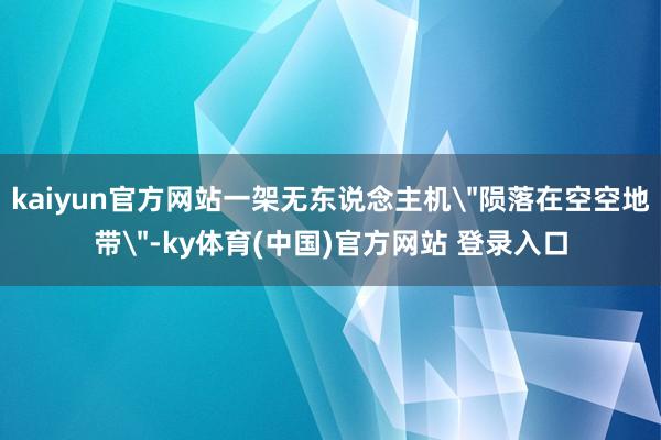 kaiyun官方网站一架无东说念主机