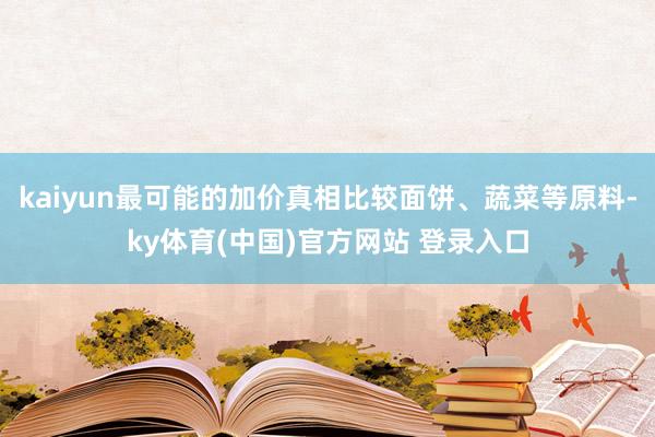 kaiyun最可能的加价真相比较面饼、蔬菜等原料-ky体育(中国)官方网站 登录入口