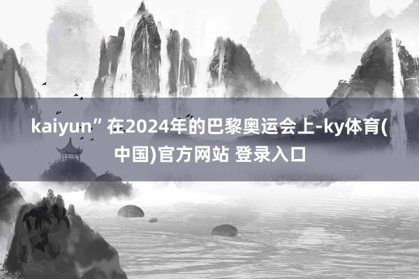 kaiyun”　　在2024年的巴黎奥运会上-ky体育(中国)官方网站 登录入口