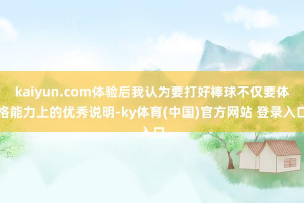 kaiyun.com体验后我认为要打好棒球不仅要体格能力上的优秀说明-ky体育(中国)官方网站 登录入口