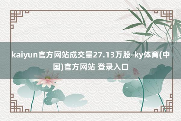 kaiyun官方网站成交量27.13万股-ky体育(中国)官方网站 登录入口