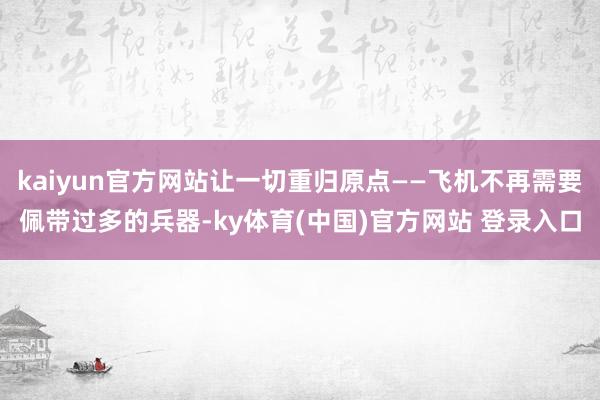kaiyun官方网站让一切重归原点——飞机不再需要佩带过多的兵器-ky体育(中国)官方网站 登录入口