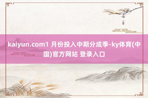 kaiyun.com1 月份投入中期分成季-ky体育(中国)官方网站 登录入口