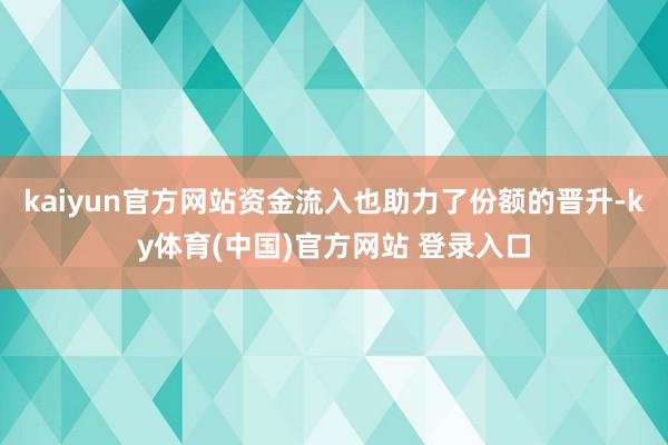 kaiyun官方网站资金流入也助力了份额的晋升-ky体育(中国)官方网站 登录入口