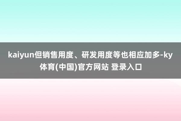 kaiyun但销售用度、研发用度等也相应加多-ky体育(中国)官方网站 登录入口