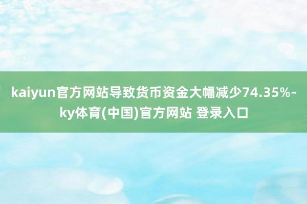 kaiyun官方网站导致货币资金大幅减少74.35%-ky体育(中国)官方网站 登录入口