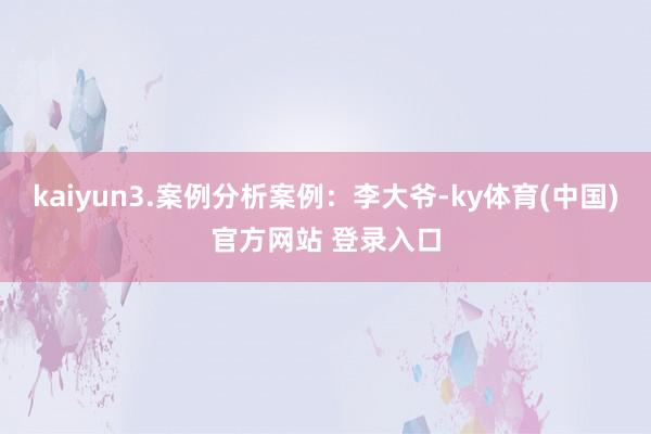 kaiyun3.案例分析案例:李大爷-ky体育(中国)官方网站 登录入口