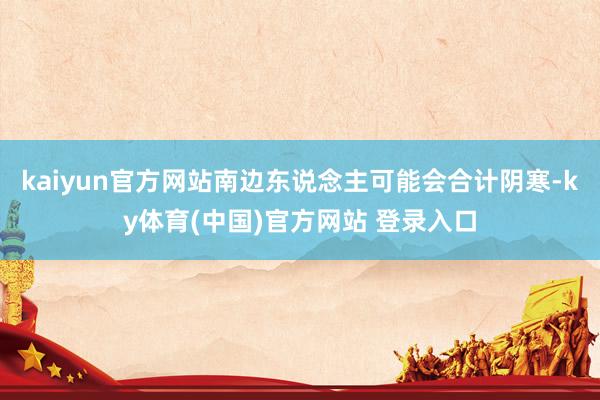 kaiyun官方网站南边东说念主可能会合计阴寒-ky体育(中国)官方网站 登录入口