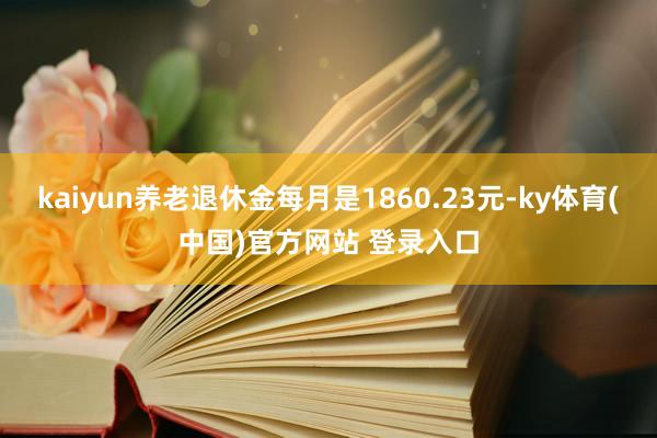 kaiyun养老退休金每月是1860.23元-ky体育(中国)官方网站 登录入口