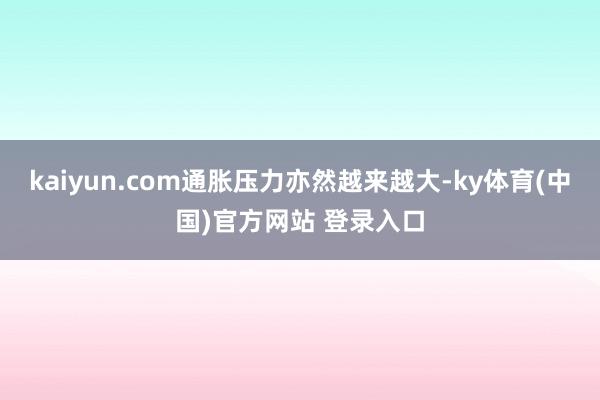 kaiyun.com通胀压力亦然越来越大-ky体育(中国)官方网站 登录入口