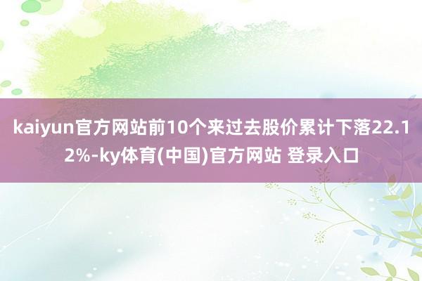 kaiyun官方网站前10个来过去股价累计下落22.12%-ky体育(中国)官方网站 登录入口