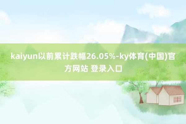 kaiyun以前累计跌幅26.05%-ky体育(中国)官方网站 登录入口