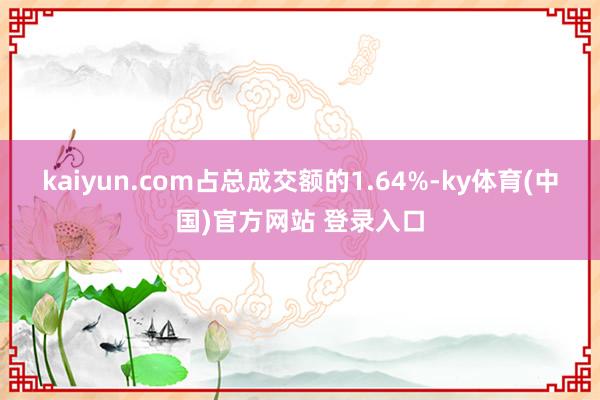 kaiyun.com占总成交额的1.64%-ky体育(中国)官方网站 登录入口