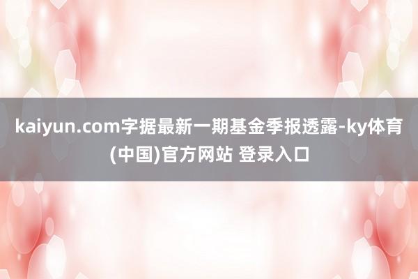 kaiyun.com字据最新一期基金季报透露-ky体育(中国)官方网站 登录入口