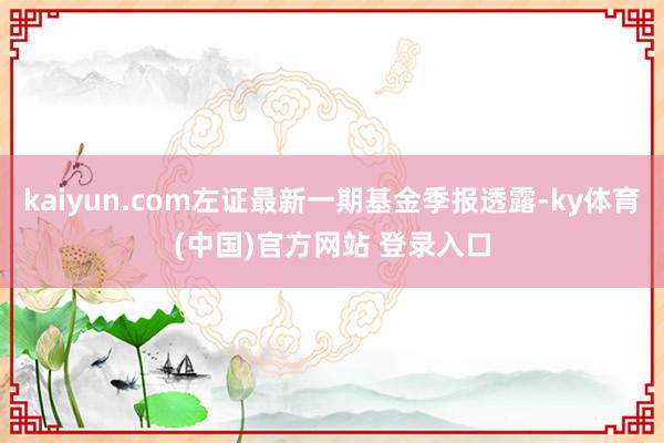 kaiyun.com左证最新一期基金季报透露-ky体育(中国)官方网站 登录入口