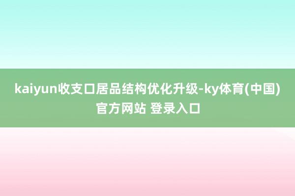 kaiyun收支口居品结构优化升级-ky体育(中国)官方网站 登录入口
