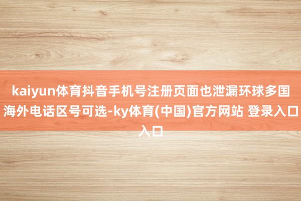 kaiyun体育抖音手机号注册页面也泄漏环球多国海外电话区号可选-ky体育(中国)官方网站 登录入口