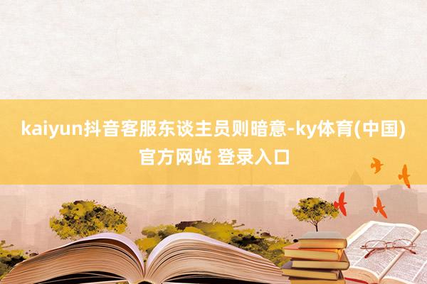 kaiyun抖音客服东谈主员则暗意-ky体育(中国)官方网站 登录入口